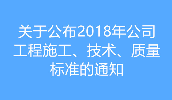 公布2018年公司工程施工、技术、质量标准的通知