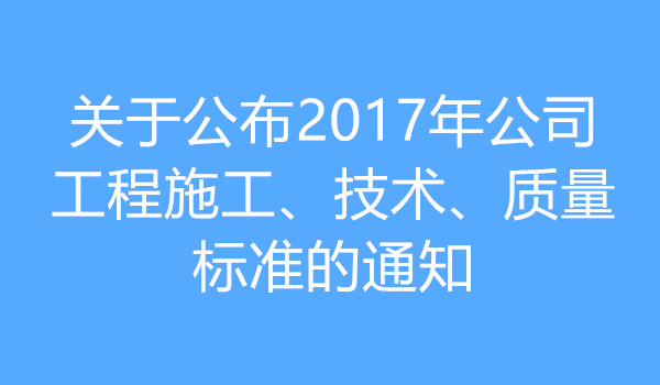 公布2017年公司工程施工、技术、质量标准的通知