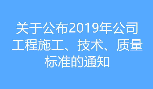 公布2019年公司工程施工、技术、质量标准的通知